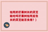 枯死的芒果树长的灵芝能吃吗芒果树枯死后生长的灵芝能否食用？)