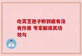 吃灵芝孢子粉到底有没有作用 专家解读其功效与