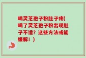 喝灵芝孢子粉肚子疼(喝了灵芝孢子粉出现肚子不适？这些方法或能缓解！)