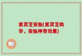 紫灵芝安胎(紫灵芝助孕，安胎神奇效果)