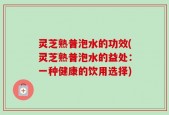 灵芝熟普泡水的功效(灵芝熟普泡水的益处：一种健康的饮用选择)