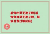 后悔吃灵芝孢子粉(后悔食用灵芝孢子粉，疑似引发过敏反应)
