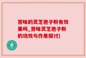 苦味的灵芝孢子粉有效果吗_苦味灵芝孢子粉的功效与作用探讨)