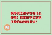 茯苓灵芝孢子粉有什么作用？探索茯苓灵芝孢子粉的功效和用途？
