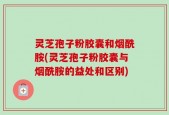 灵芝孢子粉胶囊和烟酰胺(灵芝孢子粉胶囊与烟酰胺的益处和区别)