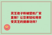 灵芝孢子粉破壁机厂家直销？让您更轻松地享受灵芝的健康功效？