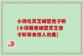 小孩吃灵芝破壁孢子粉(小孩服用破壁灵芝孢子粉带来惊人效果)