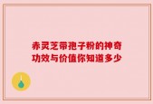 赤灵芝带孢子粉的神奇功效与价值你知道多少