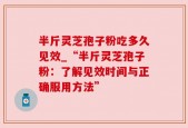半斤灵芝孢子粉吃多久见效_“半斤灵芝孢子粉：了解见效时间与正确服用方法”