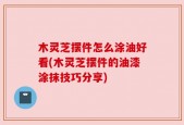 木灵芝摆件怎么涂油好看(木灵芝摆件的油漆涂抹技巧分享)