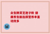 众生牌灵芝孢子粉 健康养生新选择营养丰富功效多