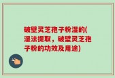 破壁灵芝孢子粉湿的(湿法提取，破壁灵芝孢子粉的功效及用途)