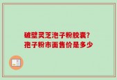 破壁灵芝泡子粉胶囊？孢子粉市面售价是多少