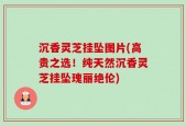 沉香灵芝挂坠图片(高贵之选！纯天然沉香灵芝挂坠瑰丽绝伦)
