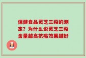 保健食品灵芝三萜的测定？为什么说灵芝三萜含量越高抗癌效果越好