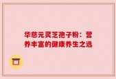 华慈元灵芝孢子粉：营养丰富的健康养生之选
