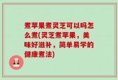 煮苹果煮灵芝可以吗怎么煮(灵芝煮苹果，美味好滋补，简单易学的健康煮法)