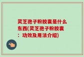 灵芝孢子粉胶囊是什么东西(灵芝孢子粉胶囊：功效及用法介绍)