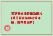 灵芝菇吃法作用及图片(灵芝菇吃法和功效详解，附精美图片)