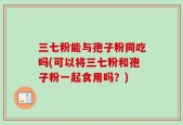 三七粉能与孢子粉同吃吗(可以将三七粉和孢子粉一起食用吗？)