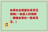 米莱狄全程都在采灵芝视频(一段感人的视频：跟随米莱狄一路采灵芝。)