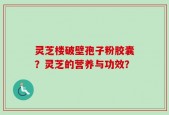灵芝楼破壁孢子粉胶囊？灵芝的营养与功效？