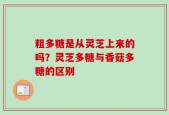 粗多糖是从灵芝上来的吗？灵芝多糖与香菇多糖的区别