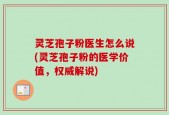 灵芝孢子粉医生怎么说(灵芝孢子粉的医学价值，权威解说)