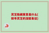 灵芝隐藏寓意是什么(探寻灵芝的深层象征)