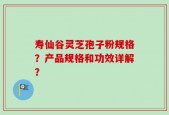 寿仙谷灵芝孢子粉规格？产品规格和功效详解？