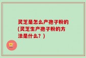 灵芝是怎么产孢子粉的(灵芝生产孢子粉的方法是什么？)