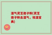 湿气灵芝孢子粉(灵芝孢子粉去湿气，祛湿宝典)