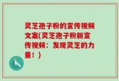 灵芝孢子粉的宣传视频文案(灵芝孢子粉新宣传视频：发现灵芝的力量！)