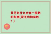 灵芝为什么会有一层色的东西(灵芝为何有色？)