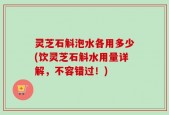 灵芝石斛泡水各用多少(饮灵芝石斛水用量详解，不容错过！)