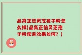 品高正信灵芝孢子粉怎么样(品高正信灵芝孢子粉使用效果如何？)
