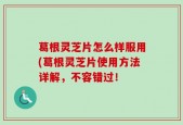 葛根灵芝片怎么样服用(葛根灵芝片使用方法详解，不容错过！