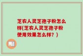 芝农人灵芝孢子粉怎么样(芝农人灵芝孢子粉使用效果怎么样？)