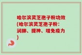 哈尔滨灵芝孢子粉功效(哈尔滨灵芝孢子粉：润肺、提神、增免疫力)