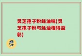灵芝孢子粉蚝油味(灵芝孢子粉与蚝油相得益彰)