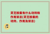 灵芝胶囊有什么功效和作用禁忌(灵芝胶囊的功效、作用及禁忌)