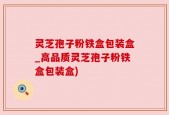 灵芝孢子粉铁盒包装盒_高品质灵芝孢子粉铁盒包装盒)