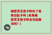 破壁灵芝孢子粉吃了容易拉肚子吗 (食用破壁灵芝孢子粉会引起腹泻吗？)