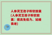 人参灵芝孢子粉软胶囊(人参灵芝孢子粉软胶囊：提高免疫力、延缓衰老)