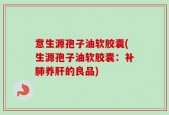 意生源孢子油软胶囊(生源孢子油软胶囊：补肺养肝的良品)