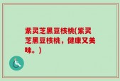 紫灵芝黑豆核桃(紫灵芝黑豆核桃，健康又美味。)