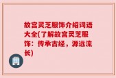 故宫灵芝服饰介绍词语大全(了解故宫灵芝服饰：传承古经，源远流长)
