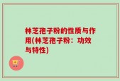 林芝孢子粉的性质与作用(林芝孢子粉：功效与特性)