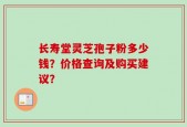 长寿堂灵芝孢子粉多少钱？价格查询及购买建议？