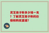 灵芝孢子粉多少钱一克？了解灵芝孢子粉的价格和购买渠道？